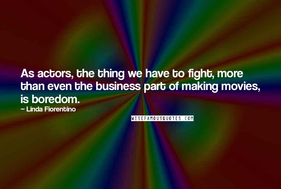 Linda Fiorentino Quotes: As actors, the thing we have to fight, more than even the business part of making movies, is boredom.