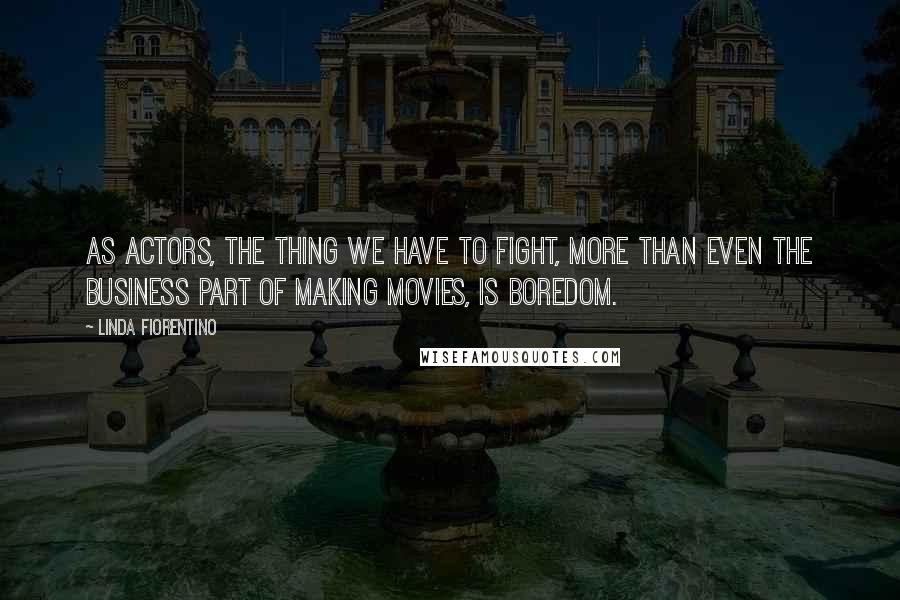 Linda Fiorentino Quotes: As actors, the thing we have to fight, more than even the business part of making movies, is boredom.