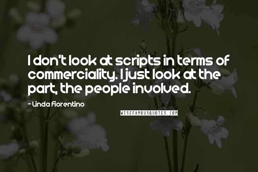 Linda Fiorentino Quotes: I don't look at scripts in terms of commerciality. I just look at the part, the people involved.