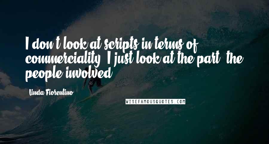 Linda Fiorentino Quotes: I don't look at scripts in terms of commerciality. I just look at the part, the people involved.