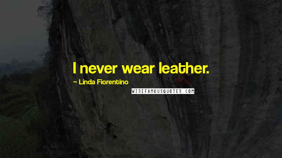 Linda Fiorentino Quotes: I never wear leather.