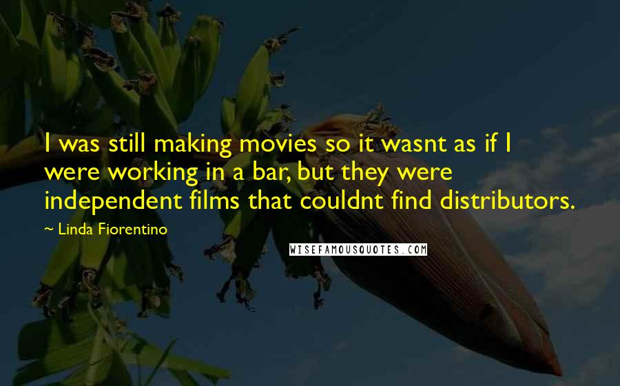 Linda Fiorentino Quotes: I was still making movies so it wasnt as if I were working in a bar, but they were independent films that couldnt find distributors.
