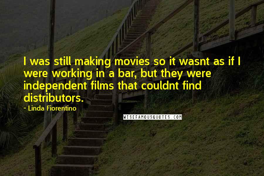 Linda Fiorentino Quotes: I was still making movies so it wasnt as if I were working in a bar, but they were independent films that couldnt find distributors.