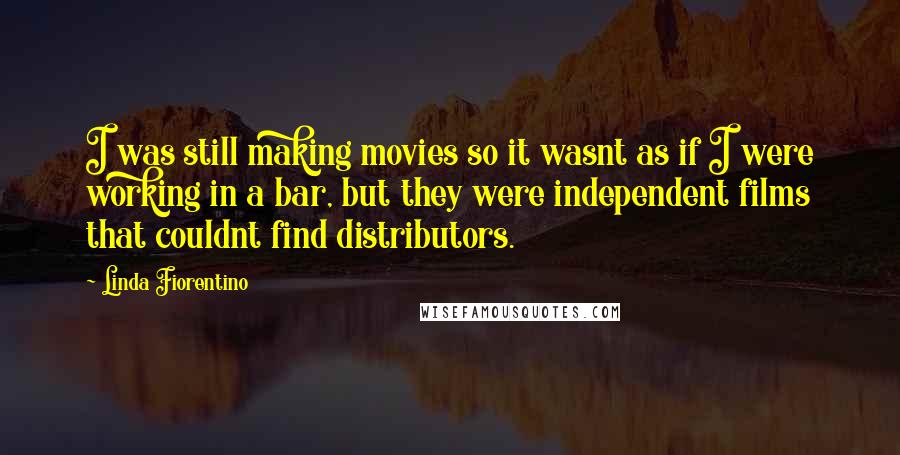 Linda Fiorentino Quotes: I was still making movies so it wasnt as if I were working in a bar, but they were independent films that couldnt find distributors.