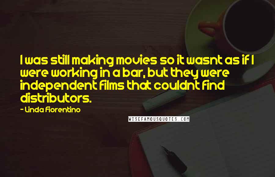 Linda Fiorentino Quotes: I was still making movies so it wasnt as if I were working in a bar, but they were independent films that couldnt find distributors.