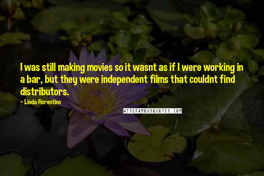 Linda Fiorentino Quotes: I was still making movies so it wasnt as if I were working in a bar, but they were independent films that couldnt find distributors.