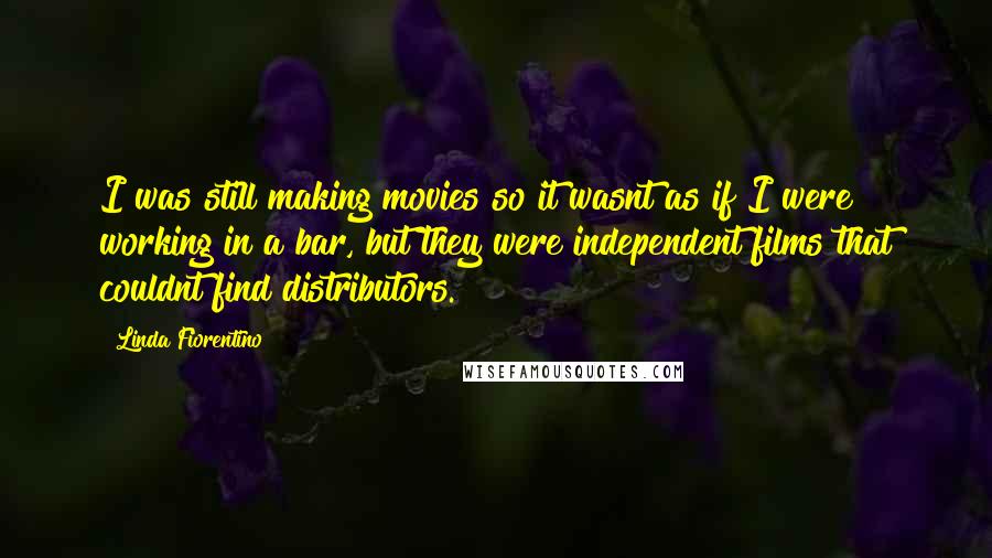 Linda Fiorentino Quotes: I was still making movies so it wasnt as if I were working in a bar, but they were independent films that couldnt find distributors.