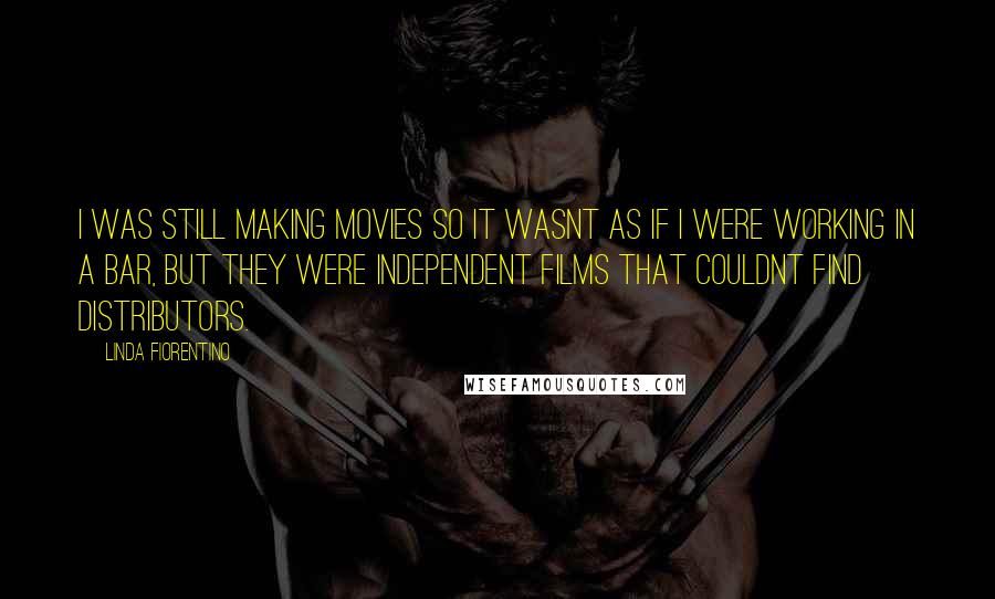 Linda Fiorentino Quotes: I was still making movies so it wasnt as if I were working in a bar, but they were independent films that couldnt find distributors.