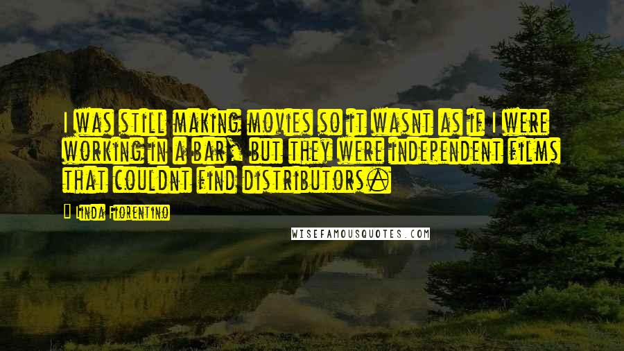 Linda Fiorentino Quotes: I was still making movies so it wasnt as if I were working in a bar, but they were independent films that couldnt find distributors.