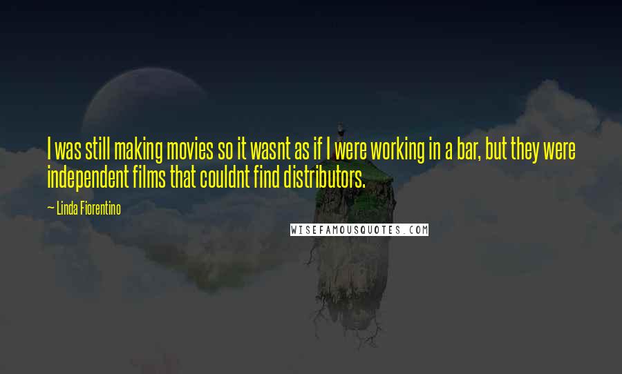 Linda Fiorentino Quotes: I was still making movies so it wasnt as if I were working in a bar, but they were independent films that couldnt find distributors.