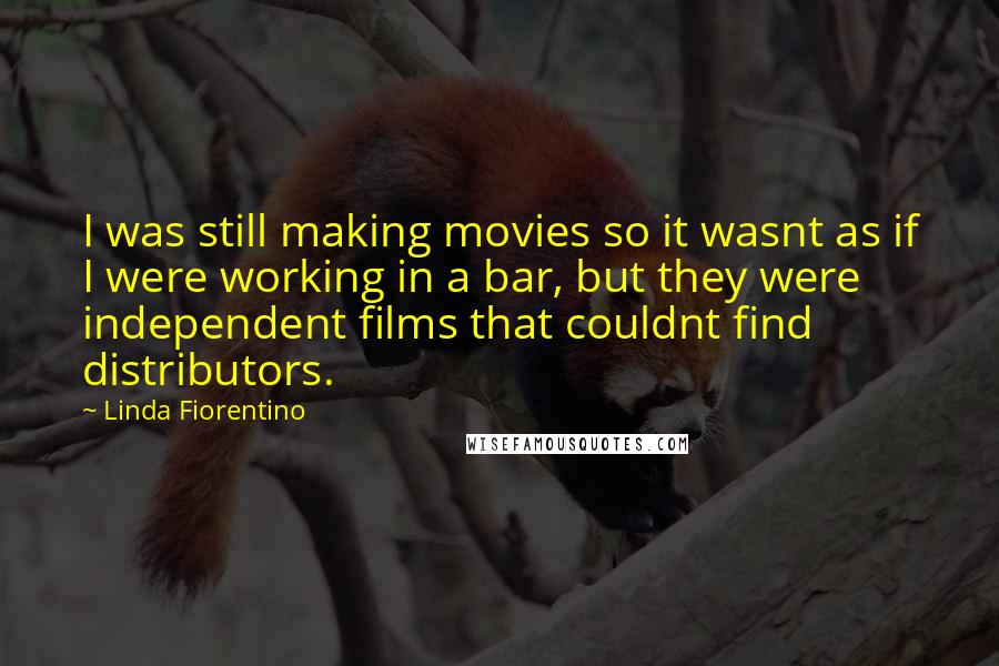 Linda Fiorentino Quotes: I was still making movies so it wasnt as if I were working in a bar, but they were independent films that couldnt find distributors.