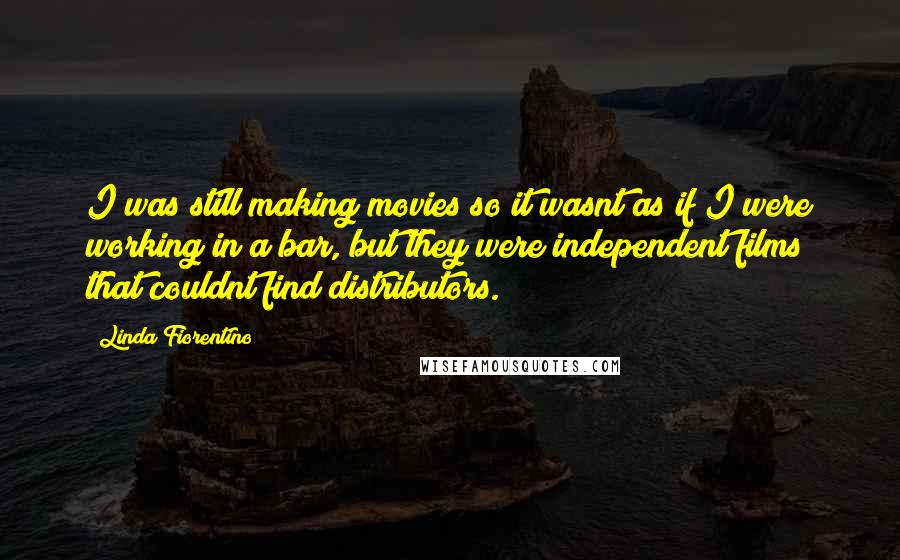 Linda Fiorentino Quotes: I was still making movies so it wasnt as if I were working in a bar, but they were independent films that couldnt find distributors.