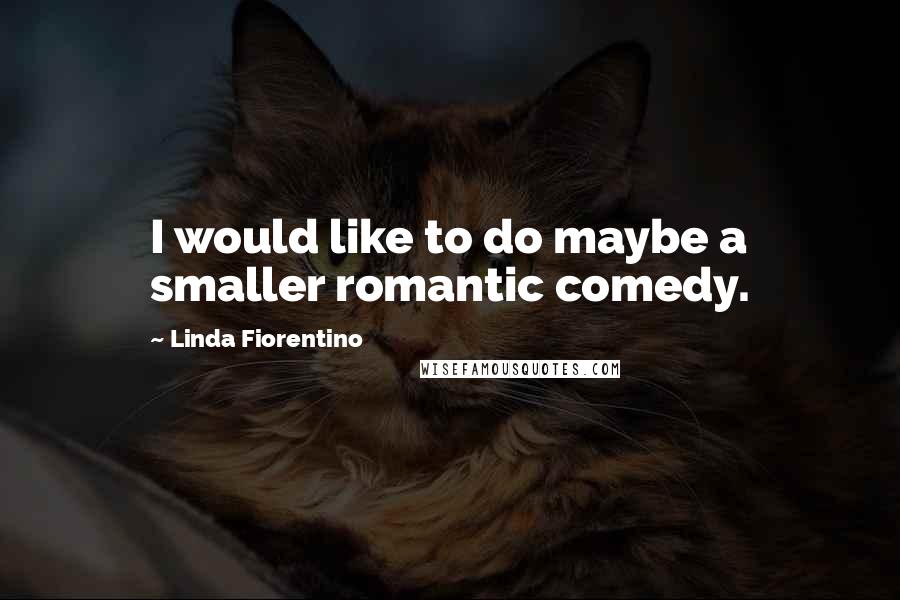Linda Fiorentino Quotes: I would like to do maybe a smaller romantic comedy.
