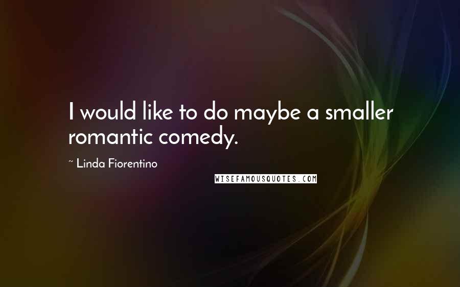 Linda Fiorentino Quotes: I would like to do maybe a smaller romantic comedy.