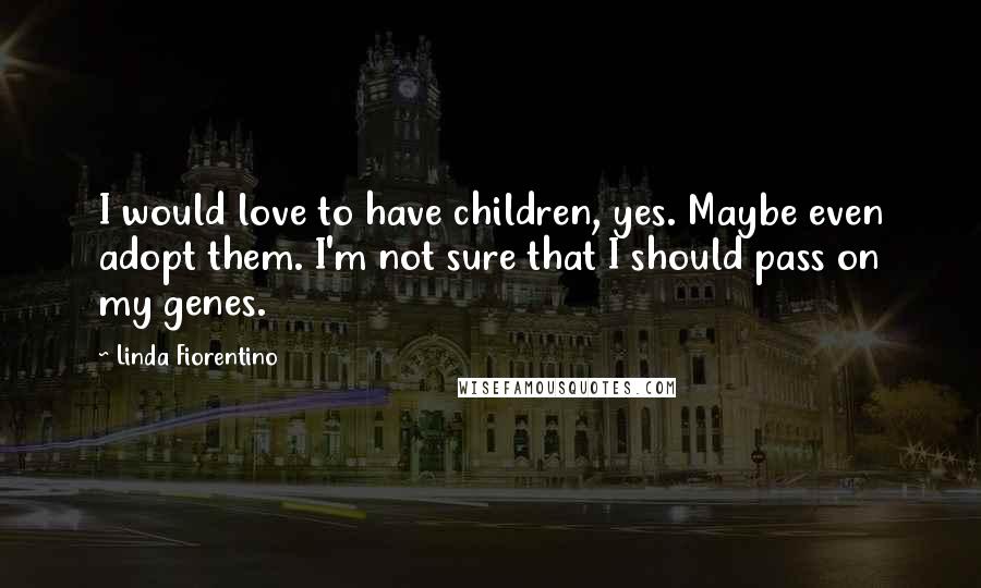 Linda Fiorentino Quotes: I would love to have children, yes. Maybe even adopt them. I'm not sure that I should pass on my genes.