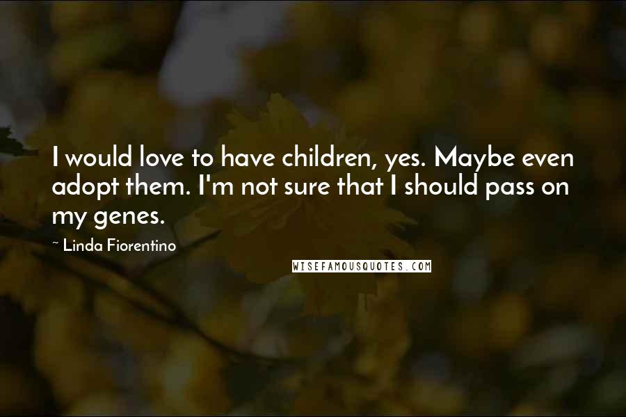 Linda Fiorentino Quotes: I would love to have children, yes. Maybe even adopt them. I'm not sure that I should pass on my genes.