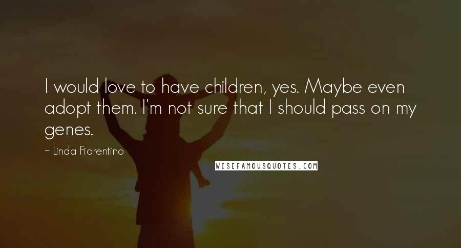 Linda Fiorentino Quotes: I would love to have children, yes. Maybe even adopt them. I'm not sure that I should pass on my genes.
