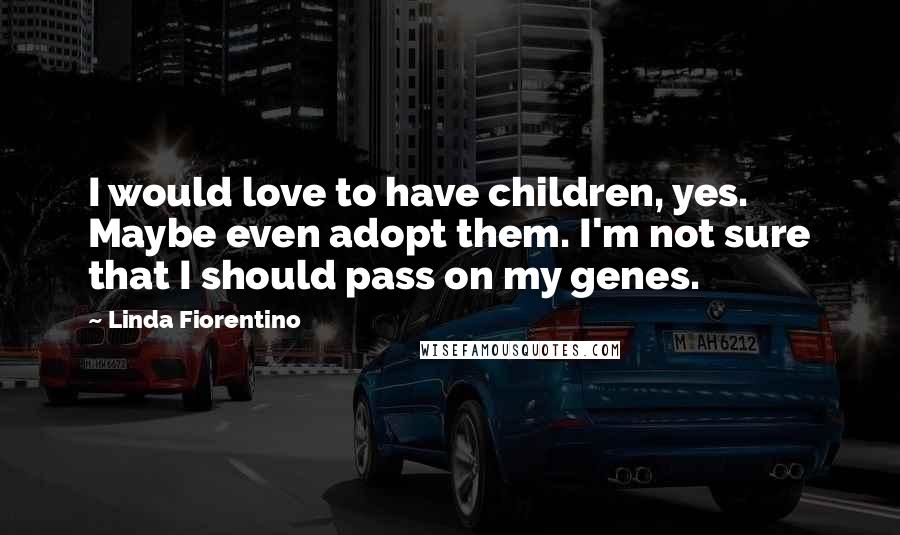 Linda Fiorentino Quotes: I would love to have children, yes. Maybe even adopt them. I'm not sure that I should pass on my genes.