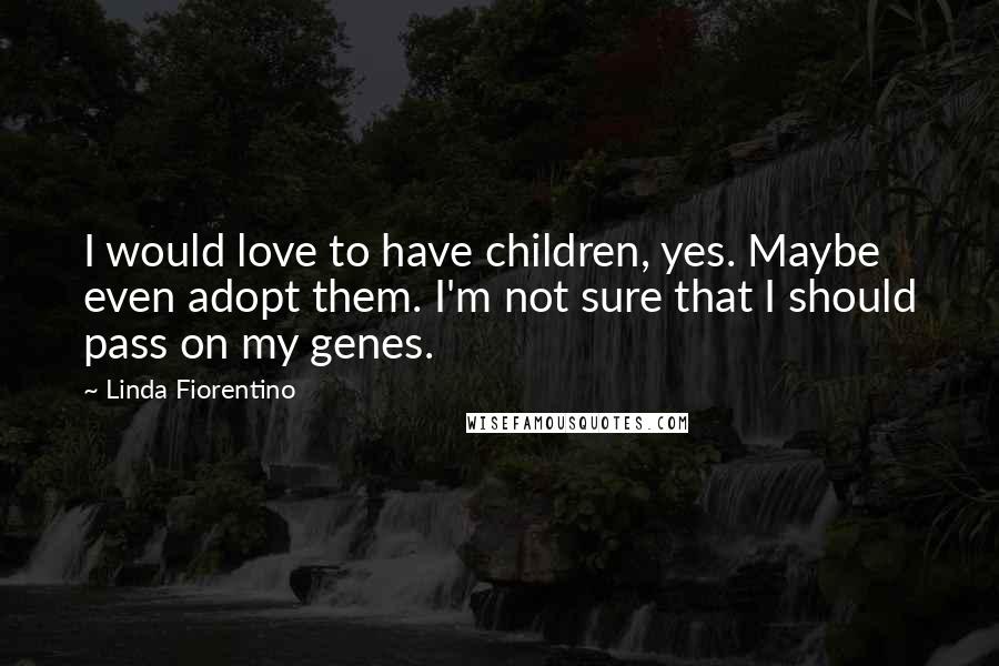 Linda Fiorentino Quotes: I would love to have children, yes. Maybe even adopt them. I'm not sure that I should pass on my genes.