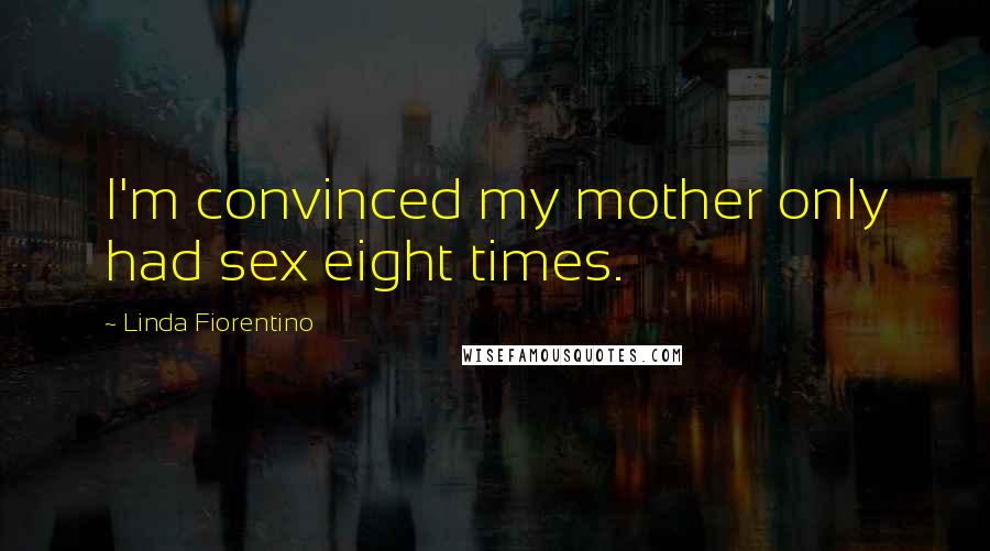 Linda Fiorentino Quotes: I'm convinced my mother only had sex eight times.