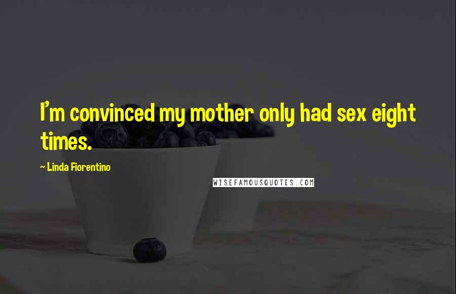 Linda Fiorentino Quotes: I'm convinced my mother only had sex eight times.