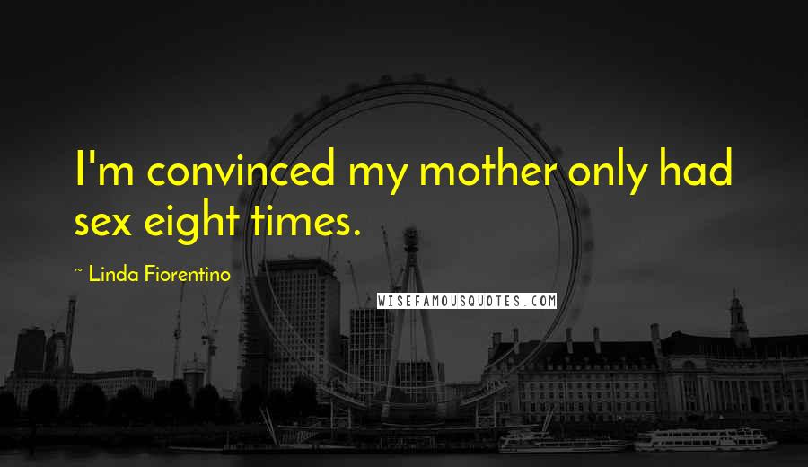 Linda Fiorentino Quotes: I'm convinced my mother only had sex eight times.