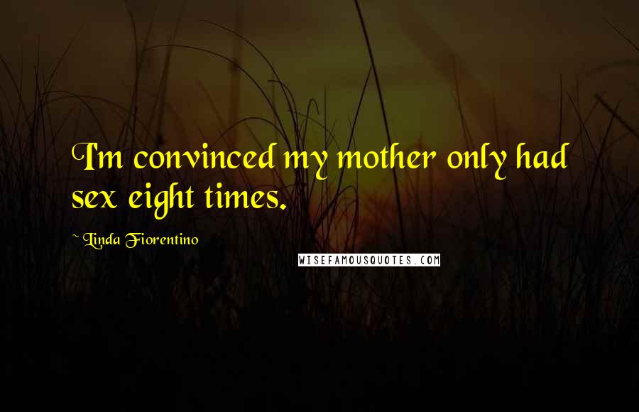 Linda Fiorentino Quotes: I'm convinced my mother only had sex eight times.