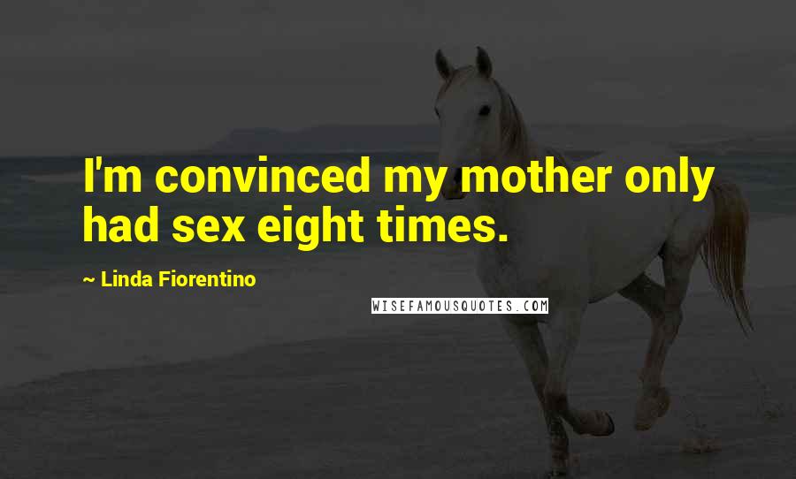 Linda Fiorentino Quotes: I'm convinced my mother only had sex eight times.