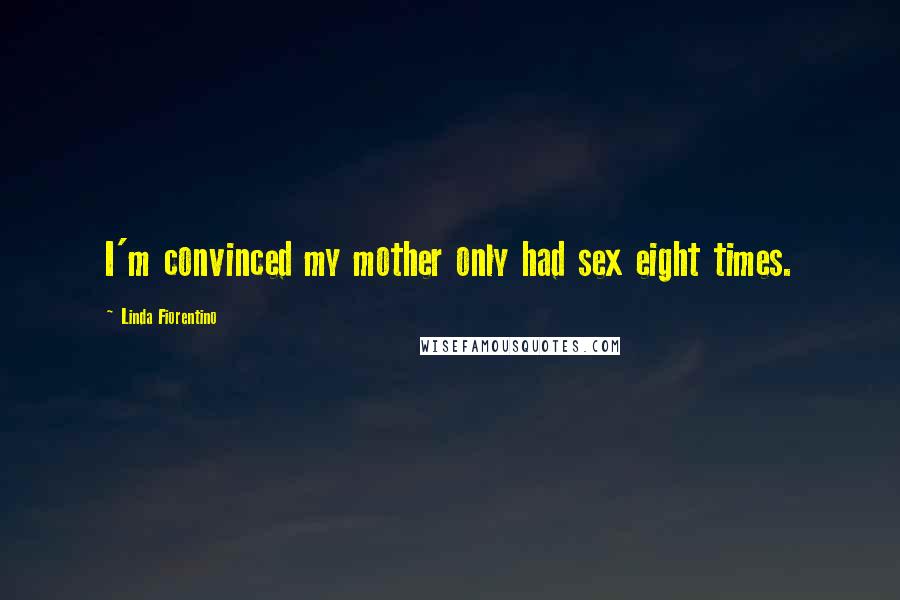 Linda Fiorentino Quotes: I'm convinced my mother only had sex eight times.