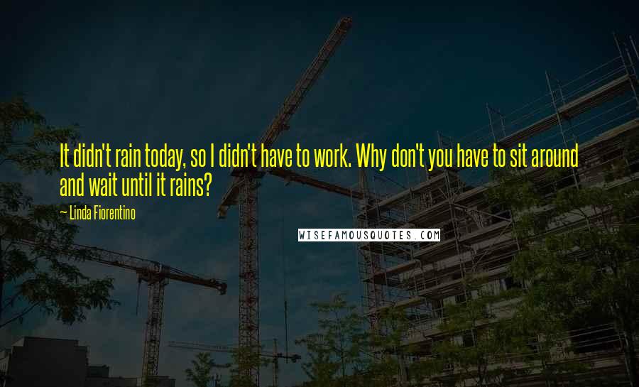 Linda Fiorentino Quotes: It didn't rain today, so I didn't have to work. Why don't you have to sit around and wait until it rains?