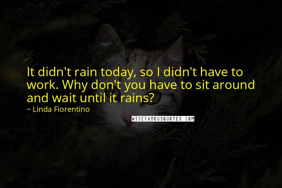 Linda Fiorentino Quotes: It didn't rain today, so I didn't have to work. Why don't you have to sit around and wait until it rains?