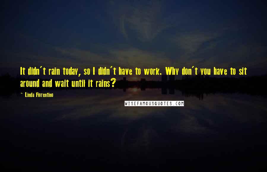 Linda Fiorentino Quotes: It didn't rain today, so I didn't have to work. Why don't you have to sit around and wait until it rains?