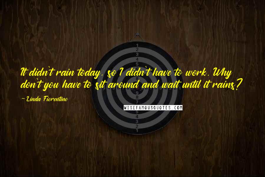 Linda Fiorentino Quotes: It didn't rain today, so I didn't have to work. Why don't you have to sit around and wait until it rains?