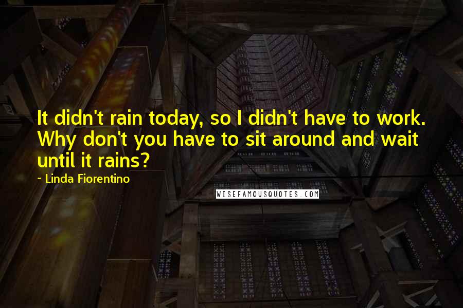 Linda Fiorentino Quotes: It didn't rain today, so I didn't have to work. Why don't you have to sit around and wait until it rains?