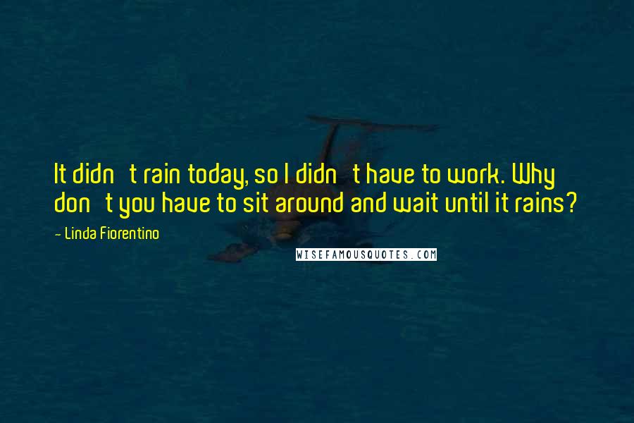 Linda Fiorentino Quotes: It didn't rain today, so I didn't have to work. Why don't you have to sit around and wait until it rains?