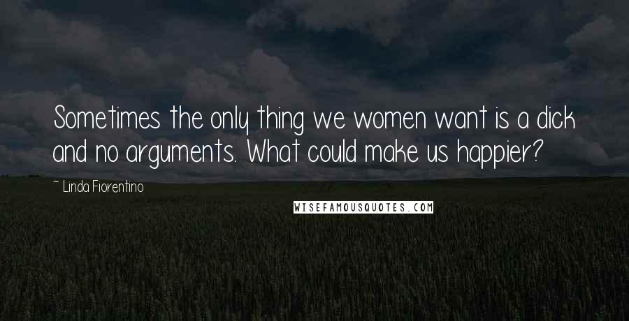 Linda Fiorentino Quotes: Sometimes the only thing we women want is a dick and no arguments. What could make us happier?