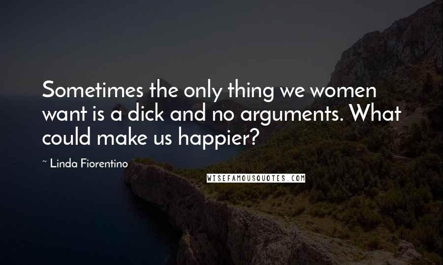 Linda Fiorentino Quotes: Sometimes the only thing we women want is a dick and no arguments. What could make us happier?