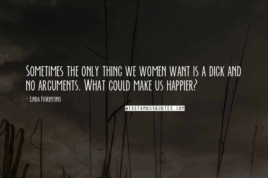 Linda Fiorentino Quotes: Sometimes the only thing we women want is a dick and no arguments. What could make us happier?