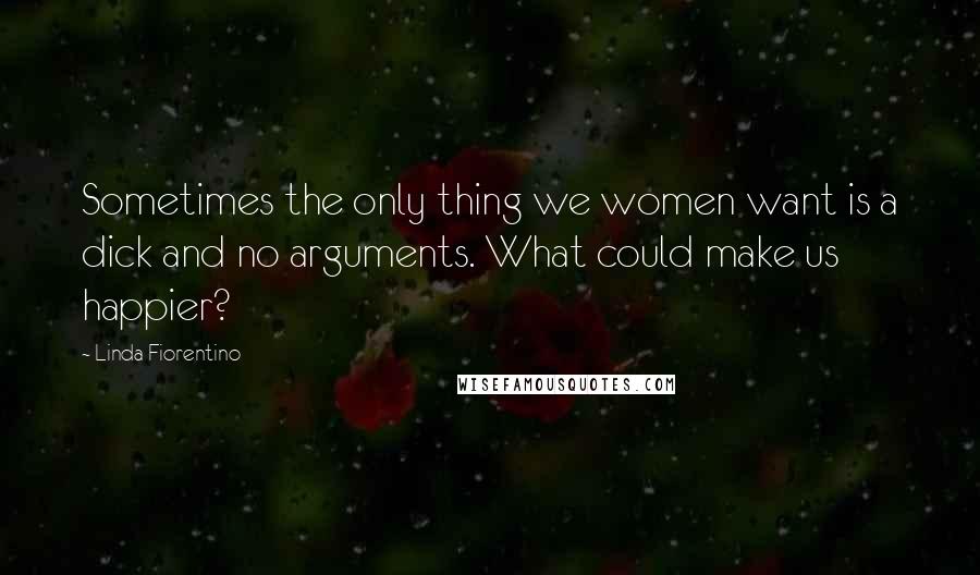 Linda Fiorentino Quotes: Sometimes the only thing we women want is a dick and no arguments. What could make us happier?