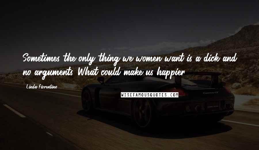 Linda Fiorentino Quotes: Sometimes the only thing we women want is a dick and no arguments. What could make us happier?