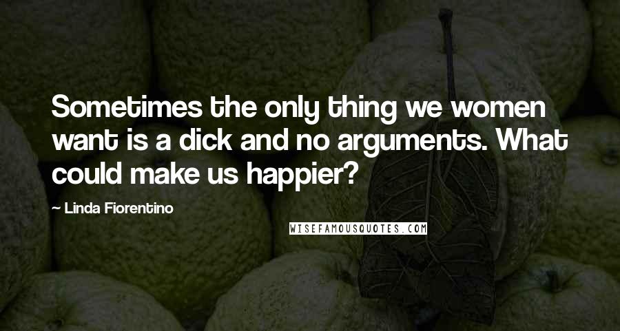 Linda Fiorentino Quotes: Sometimes the only thing we women want is a dick and no arguments. What could make us happier?