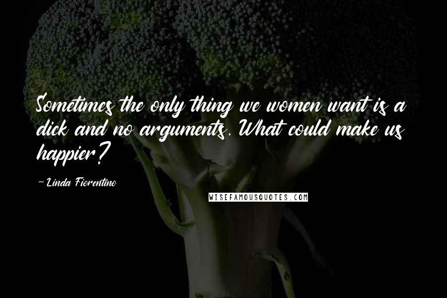 Linda Fiorentino Quotes: Sometimes the only thing we women want is a dick and no arguments. What could make us happier?