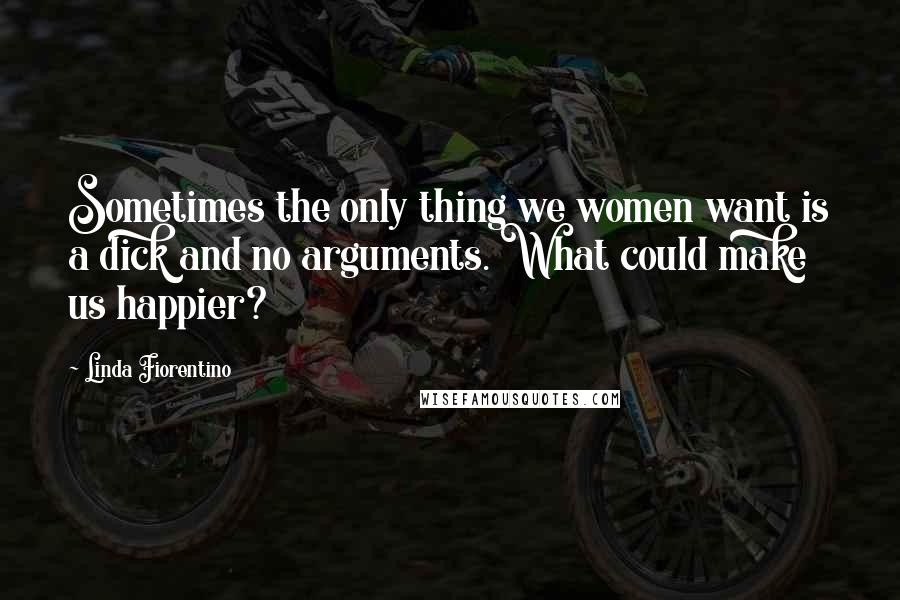 Linda Fiorentino Quotes: Sometimes the only thing we women want is a dick and no arguments. What could make us happier?