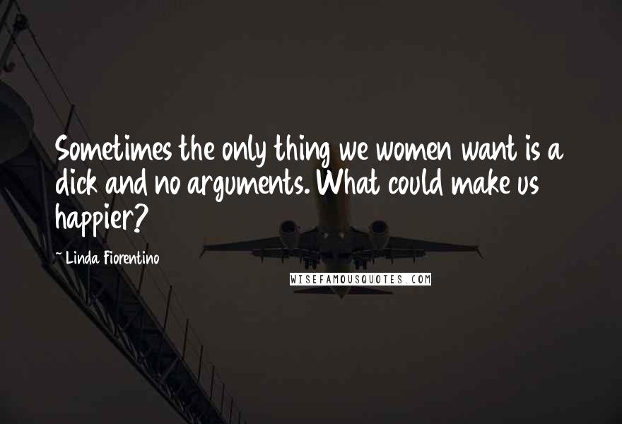 Linda Fiorentino Quotes: Sometimes the only thing we women want is a dick and no arguments. What could make us happier?