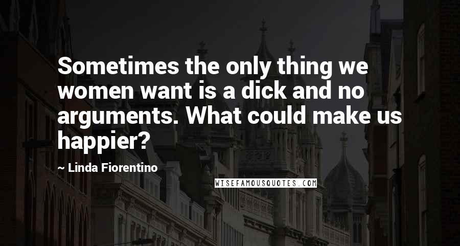 Linda Fiorentino Quotes: Sometimes the only thing we women want is a dick and no arguments. What could make us happier?