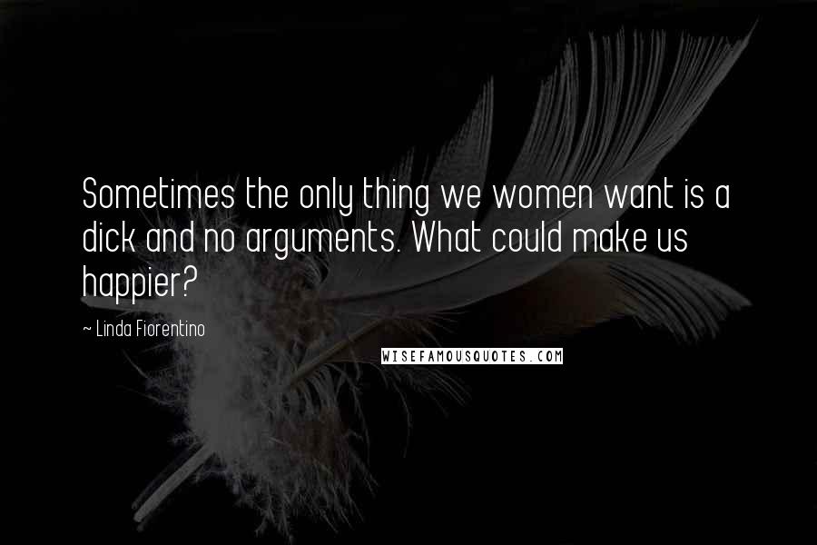 Linda Fiorentino Quotes: Sometimes the only thing we women want is a dick and no arguments. What could make us happier?