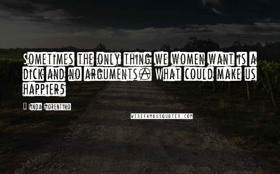 Linda Fiorentino Quotes: Sometimes the only thing we women want is a dick and no arguments. What could make us happier?