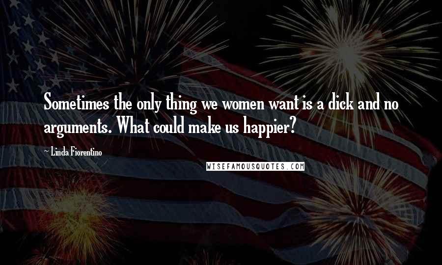 Linda Fiorentino Quotes: Sometimes the only thing we women want is a dick and no arguments. What could make us happier?