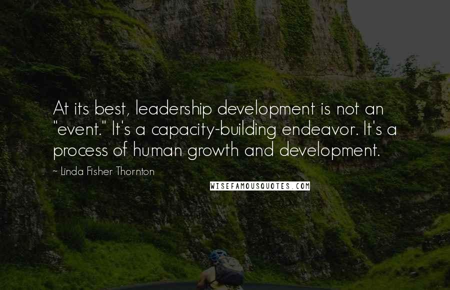 Linda Fisher Thornton Quotes: At its best, leadership development is not an "event." It's a capacity-building endeavor. It's a process of human growth and development.