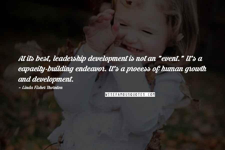Linda Fisher Thornton Quotes: At its best, leadership development is not an "event." It's a capacity-building endeavor. It's a process of human growth and development.